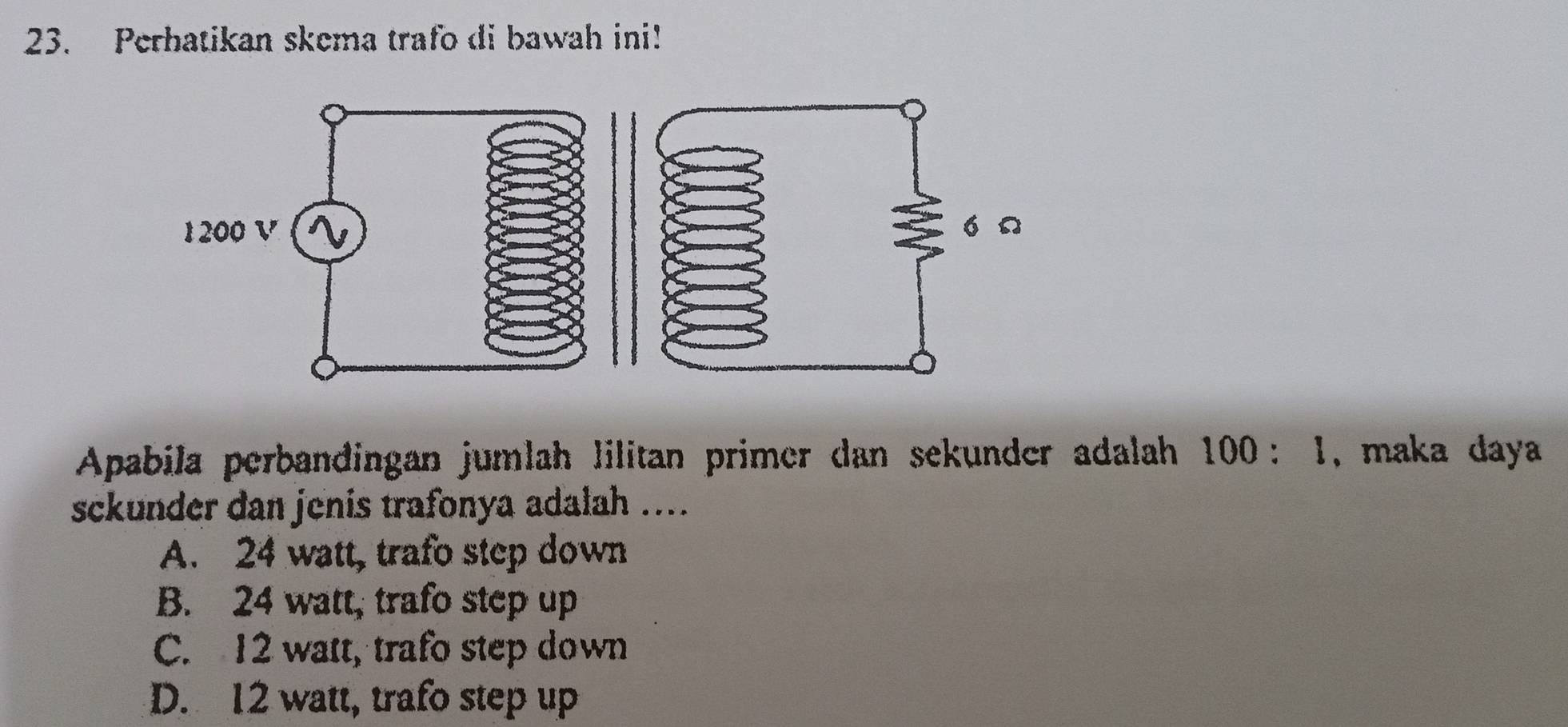 Perhatikan skema trafo di bawah ini!
Apabila perbandingan jumlah lilitan primer dan sekunder adalah 100:1 , maka daya
sckunder dan jenis trafonya adalah ....
A. 24 watt, trafo step down
B. 24 watt, trafo step up
C. 12 watt, trafo step down
D. 12 watt, trafo step up