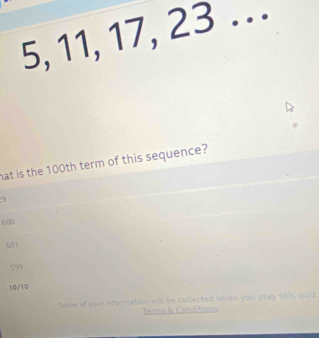 5, 11, 17, 23 _
hat is the 100th term of this sequence?
9
600
601
599
10/10
Some of your information will be collected when you play this quiz
Terms & Conditions