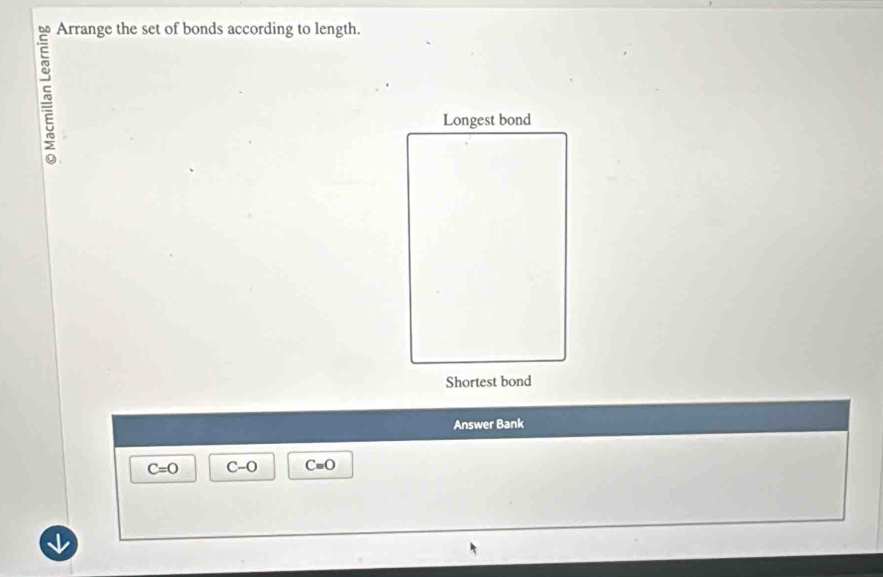 Arrange the set of bonds according to length. 
Answer Bank
C=O C-O C=O