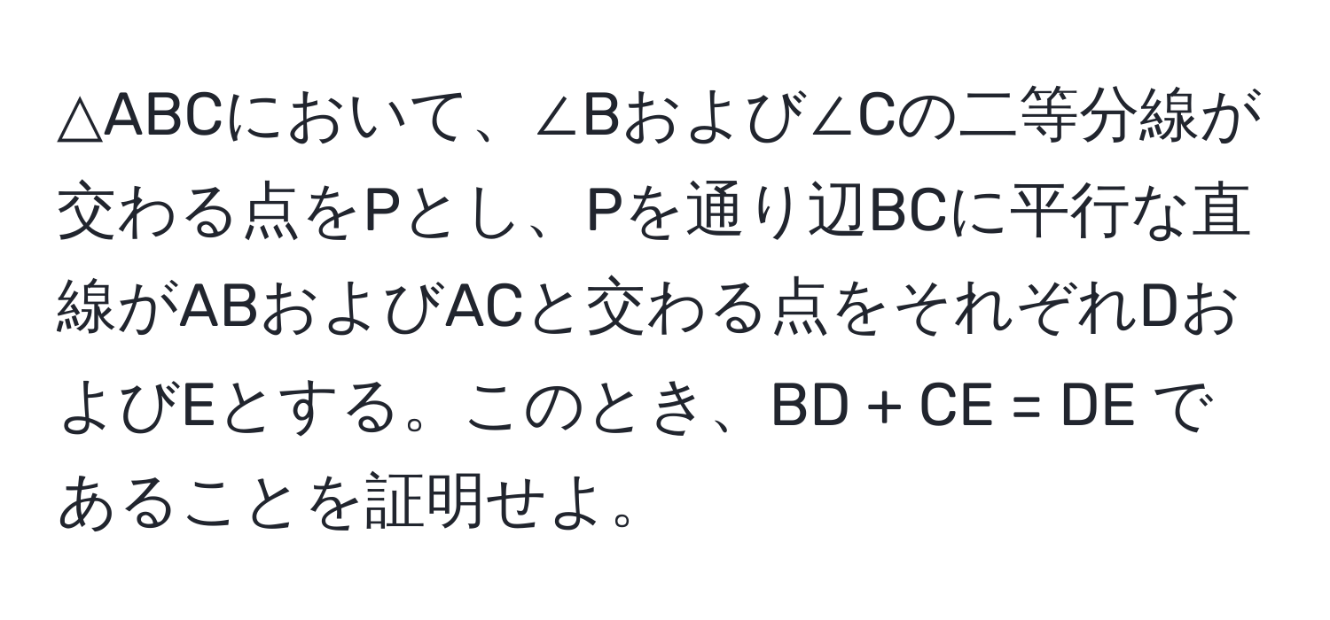 △ABCにおいて、∠Bおよび∠Cの二等分線が交わる点をPとし、Pを通り辺BCに平行な直線がABおよびACと交わる点をそれぞれDおよびEとする。このとき、BD + CE = DE であることを証明せよ。