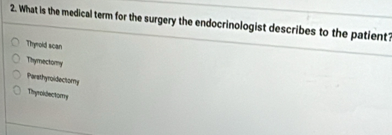 What is the medical term for the surgery the endocrinologist describes to the patient?
Thyrold scan
Thymectomy
Parathyroidectomy
Thyroidectomy