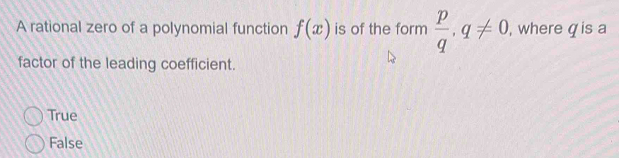 A rational zero of a polynomial function f(x) is of the form  p/q , q!= 0, , where q is a
factor of the leading coefficient.
True
False