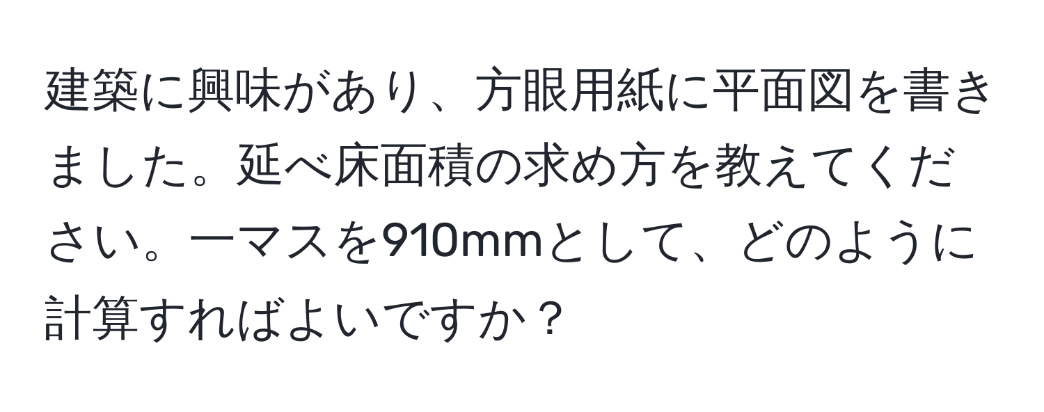 建築に興味があり、方眼用紙に平面図を書きました。延べ床面積の求め方を教えてください。一マスを910mmとして、どのように計算すればよいですか？