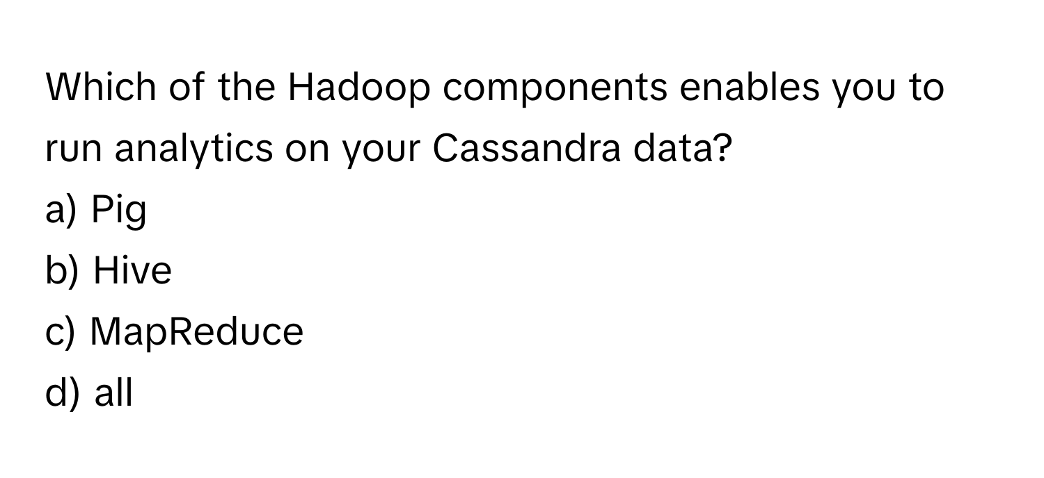 Which of the Hadoop components enables you to run analytics on your Cassandra data? 
a) Pig 
b) Hive 
c) MapReduce 
d) all