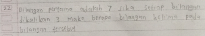 Bilangan pertorma adgigh 7 jika setiop bilangan 
dikalikan 3 maka berape bilangon kelimg pada 
bilangan tersebut