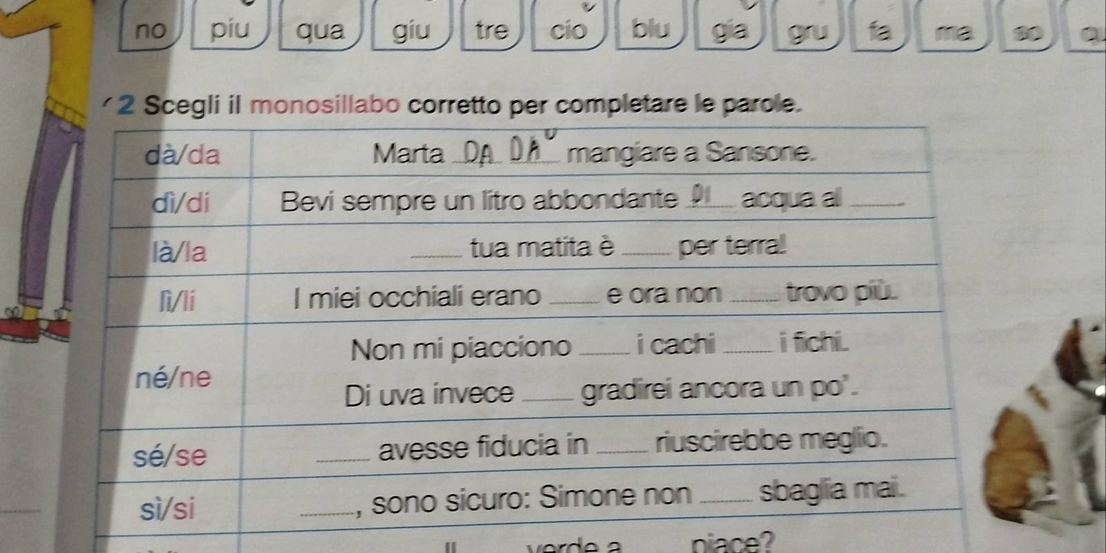 no piu qua giu tre cio blu gia gru fa ma 
2 Scegli il monosillabo corretto per completare le parole. 
piace?