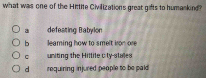 what was one of the Hittite Civilizations great gifts to humankind?
a defeating Babylon
b learning how to smelt iron ore
C uniting the Hittite city-states
d requiring injured people to be paid