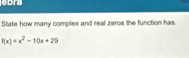 ebra 
State how many complex and real zeros the function has.
f(x)=x^2-10x+29