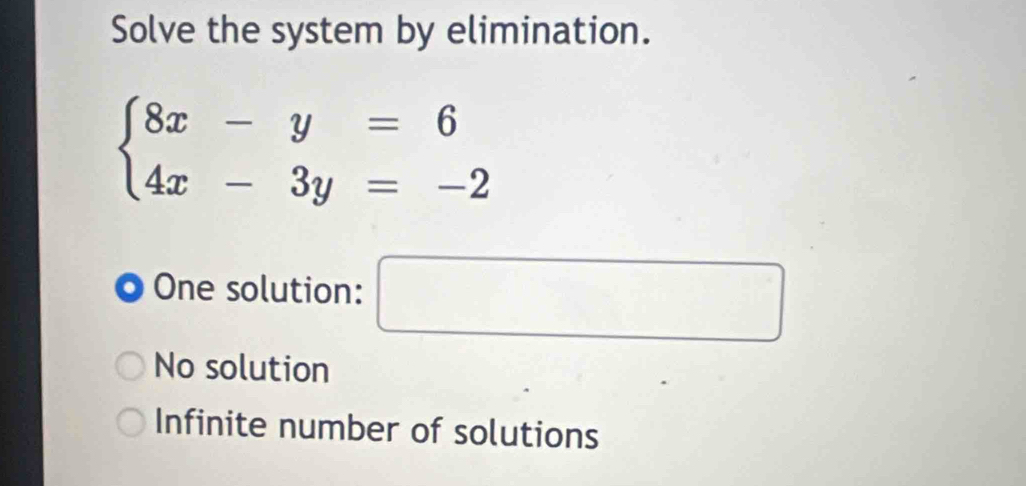 Solve the system by elimination.
beginarrayl 8x-y=6 4x-3y=-2endarray.
One solution: □
No solution
Infinite number of solutions