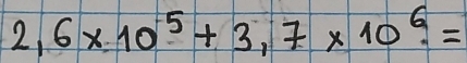 2,6* 10^5+3,7* 10^6.=