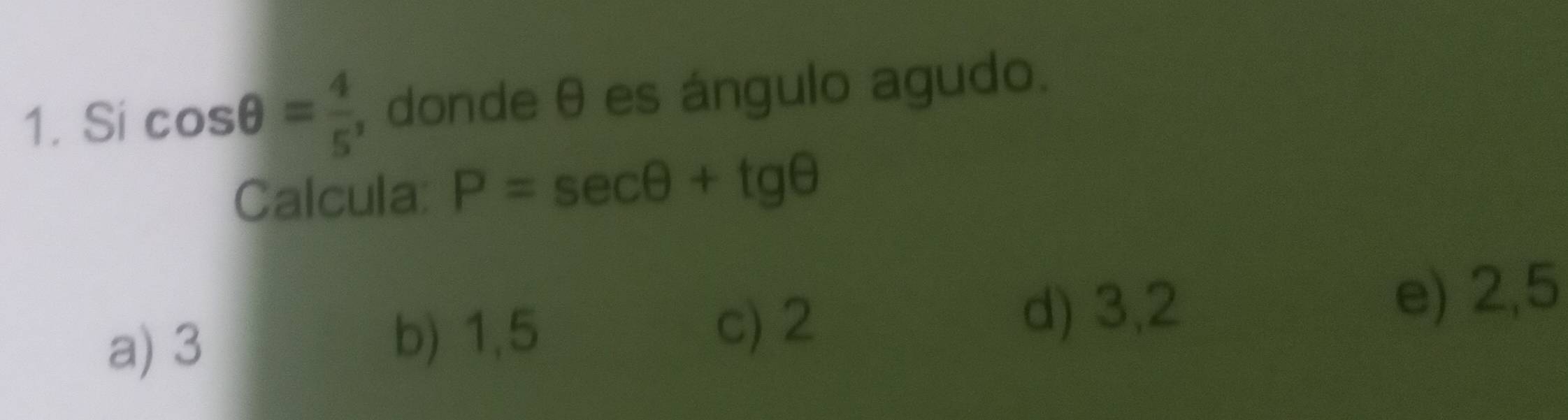 Si cos θ = 4/5  , donde θ es ángulo agudo.
Calcula: P=sec θ +tg θ
e) 2,5
a) 3
b) 1,5 c) 2
d) 3,2