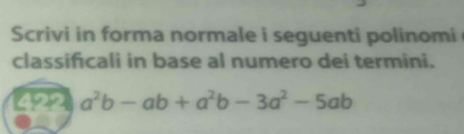 Scrivi in forma normale i seguenti polinomi 
classificali in base al numero dei termini. 
422 a^2b-ab+a^2b-3a^2-5ab