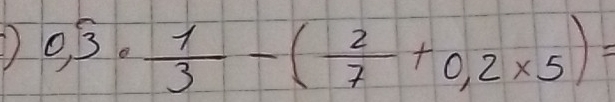 0,3·  1/3 -( 2/7 +0,2* 5)=