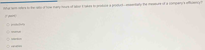 What term refers to the ratio of how many hours of labor it takes to produce a product—essentially the measure of a company’s efficiency?
(1 point)
productivity
revenue
retention
variables