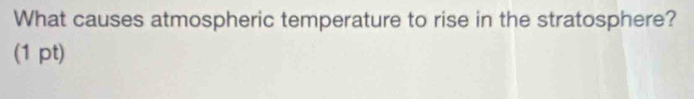 What causes atmospheric temperature to rise in the stratosphere? 
(1 pt)