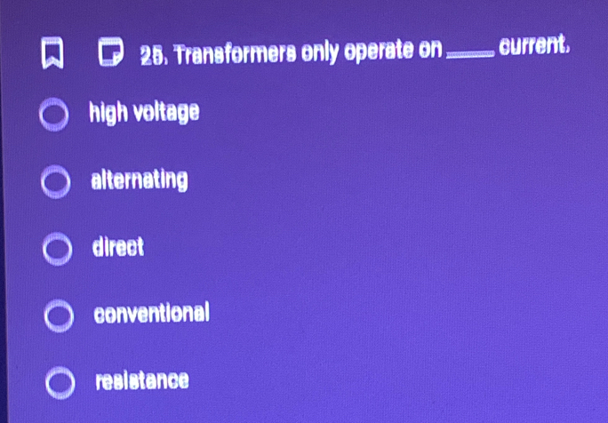 Transformers only operate on_ current.
high voltage
alternating
direct
conventional
resistance