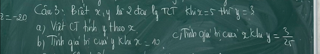 Cau3: Biet xiy la dai g 7 K x=5+h=y=3
z=-20
a) Viet CT hik y theo x. 
b) Tink gia in cuay Klu x=10 c) Tinb gla hi cuai xckl y= 3/25 