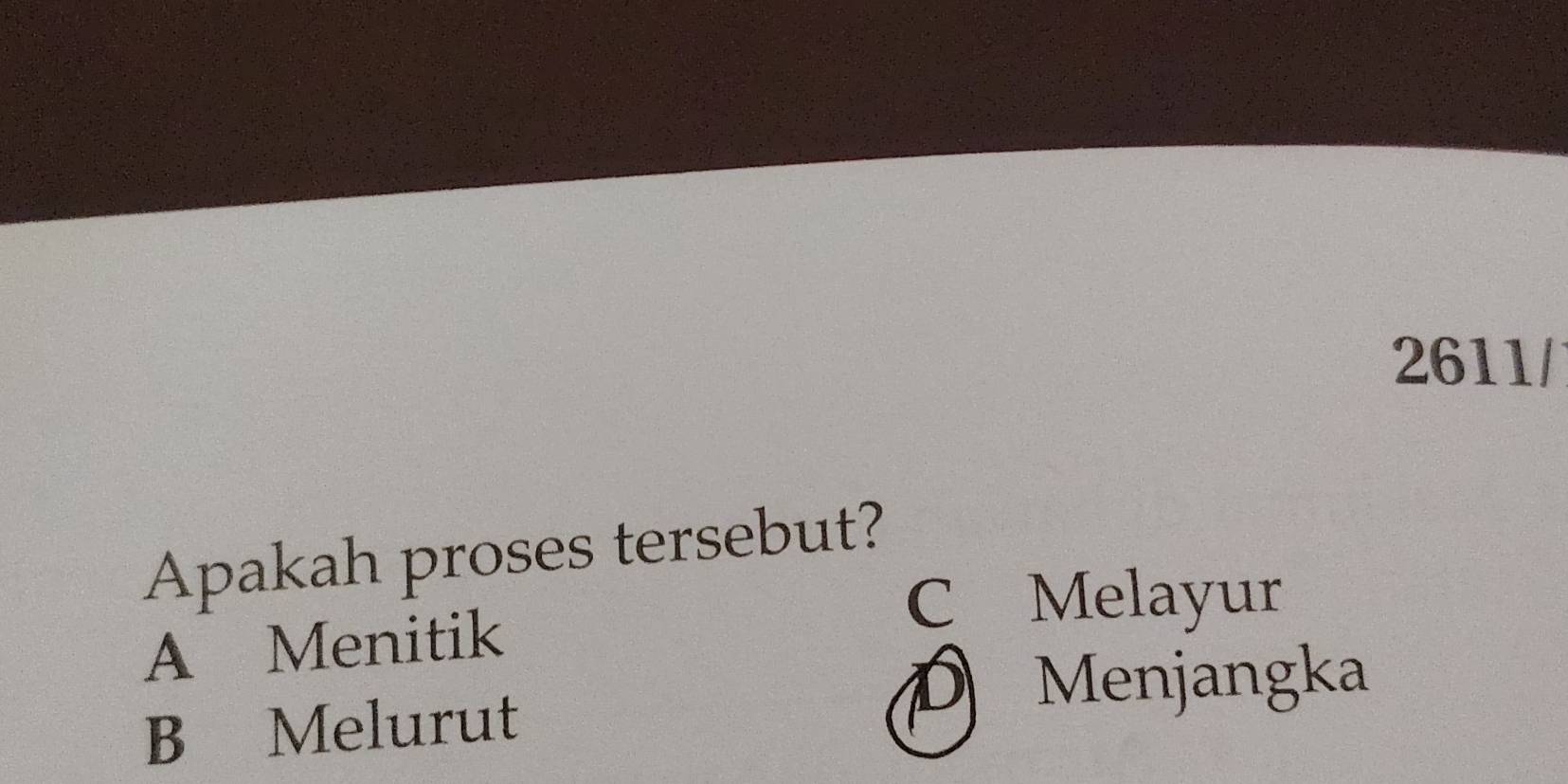 2611/
Apakah proses tersebut?
C Melayur
A Menitik
B Melurut
D Menjangka