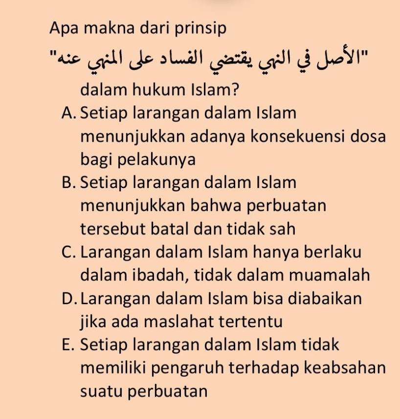 Apa makna dari prinsip
''Ge Grll de s till gazë GrI 3 JV'''
dalam hukum Islam?
A. Setiap larangan dalam Islam
menunjukkan adanya konsekuensi dosa
bagi pelakunya
B. Setiap larangan dalam Islam
menunjukkan bahwa perbuatan
tersebut batal dan tidak sah
C. Larangan dalam Islam hanya berlaku
dalam ibadah, tidak dalam muamalah
D. Larangan dalam Islam bisa diabaikan
jika ada maslahat tertentu
E. Setiap larangan dalam Islam tidak
memiliki pengaruh terhadap keabsahan
suatu perbuatan