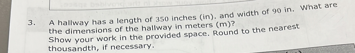 A hallway has a length of 350 inches (in). and width of 90 in. What are 
the dimensions of the hallway in meters (m)? 
Show your work in the provided space. Round to the nearest 
thousandth, if necessary.