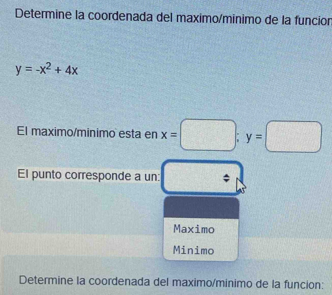 Determine la coordenada del maximo/minimo de la funcion
y=-x^2+4x
El maximo/minimo esta en x=□; y=□
El punto corresponde a un:
Maximo
Minimo
Determine la coordenada del maximo/minimo de la funcion: