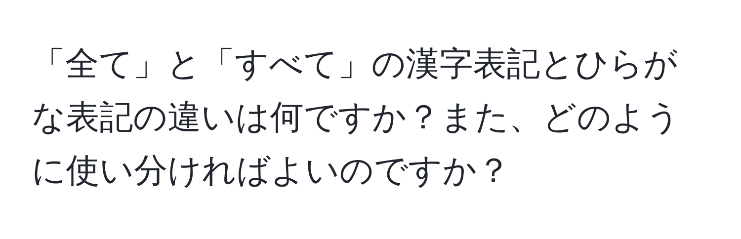 「全て」と「すべて」の漢字表記とひらがな表記の違いは何ですか？また、どのように使い分ければよいのですか？