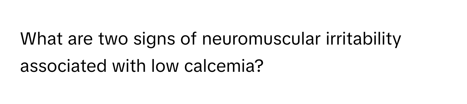 What are two signs of neuromuscular irritability associated with low calcemia?