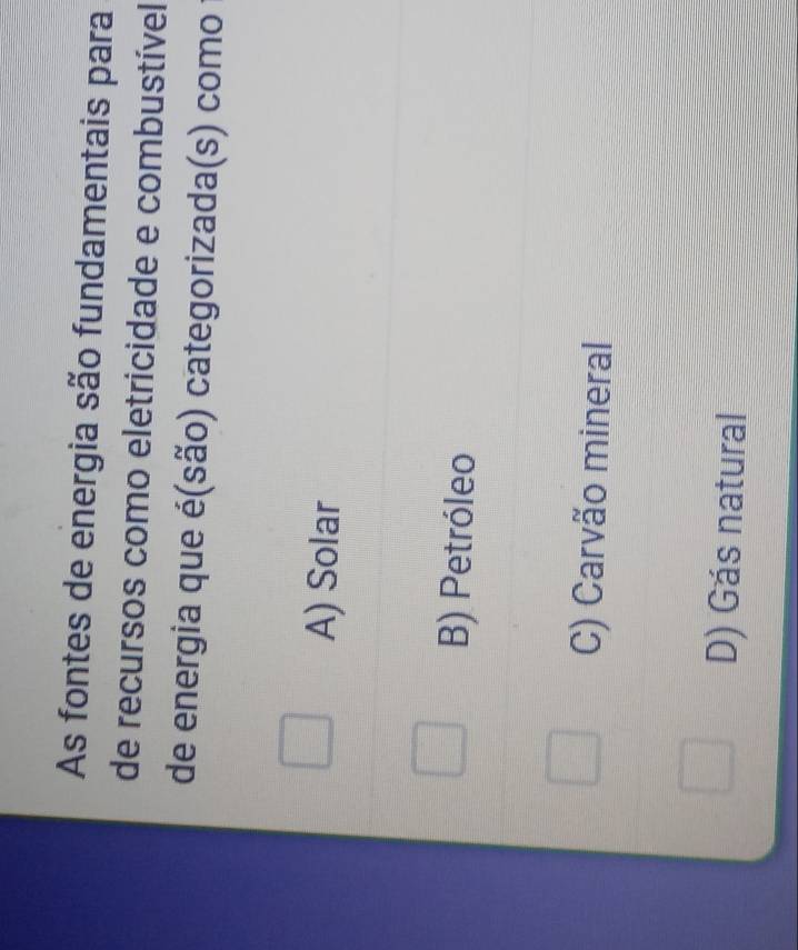 As fontes de energia são fundamentais para
de recursos como eletricidade e combustível
de energia que é(são) categorizada(s) como
A) Solar
B) Petróleo
C) Carvão mineral
D) Gás natural