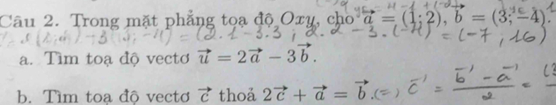 Trong mặt phẳng toạ độ Oxy, cho vector a=(1;2), b=(3;-4)
a. Tìm toạ độ vectơ vector u=2vector a-3vector b. 
b. Tìm toa độ vecto vector c thoá 2vector c+vector a=vector b