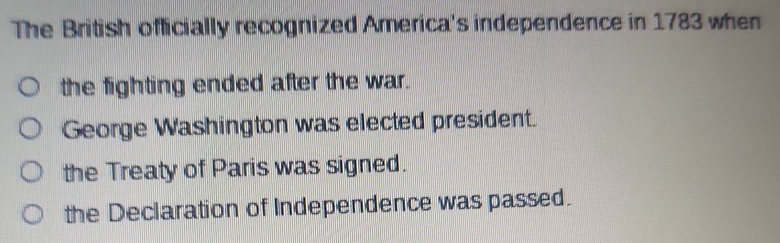 The British officially recognized America's independence in 1783 when
the fighting ended after the war.
George Washington was elected president.
the Treaty of Paris was signed.
the Declaration of Independence was passed.