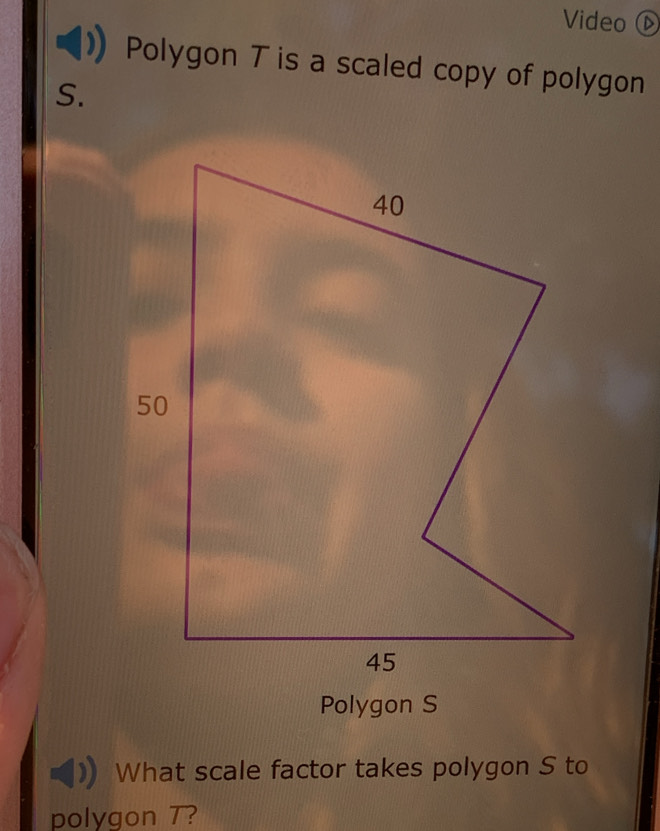 Video (D 
Polygon T is a scaled copy of polygon
S. 
What scale factor takes polygon S to 
polygon T?