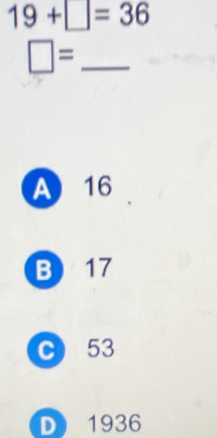 19+□ =36
□ = _
A 16
B 17
C) 53
D 1936