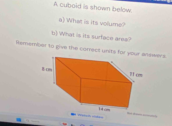 A cuboid is shown below. 
a) What is its volume? 
b) What is its surface area? 
Remember to give the correct units for youswers. 
ot drown accurately 
Watch video