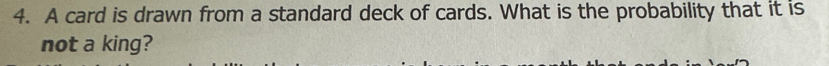 A card is drawn from a standard deck of cards. What is the probability that it is 
not a king?