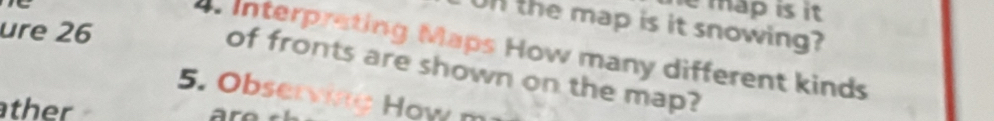 map is it . 
Un the map is it snowing? 
ure 26 
Interprating Maps How many different kinds 
of fronts are shown on the map? 
5. Observing How m 
ather