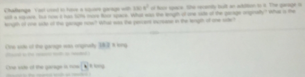 Chaftenge Vael used to huve a square garage with 330s^2 of foor space. She recenity bult an addition to it. The garage i 
stil a spare, We now it has fith more four space. What was the length of one side of the garage onpinally? What is the 
kingth of one side of the gaage now? What was the percent increase in the length of one side? 
One side of the garage was onginally 38 π long 
arsh to th reacont wonith up iweded ) 
One vide of the garage is now 6 h lang