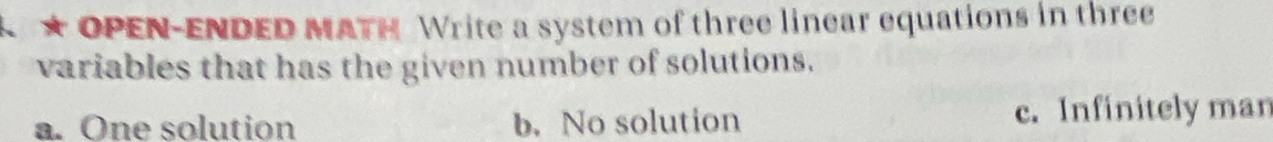 OPEN-ENDED MATH Write a system of three linear equations in three
variables that has the given number of solutions.
a. One solution b. No solution c. Infinitely man