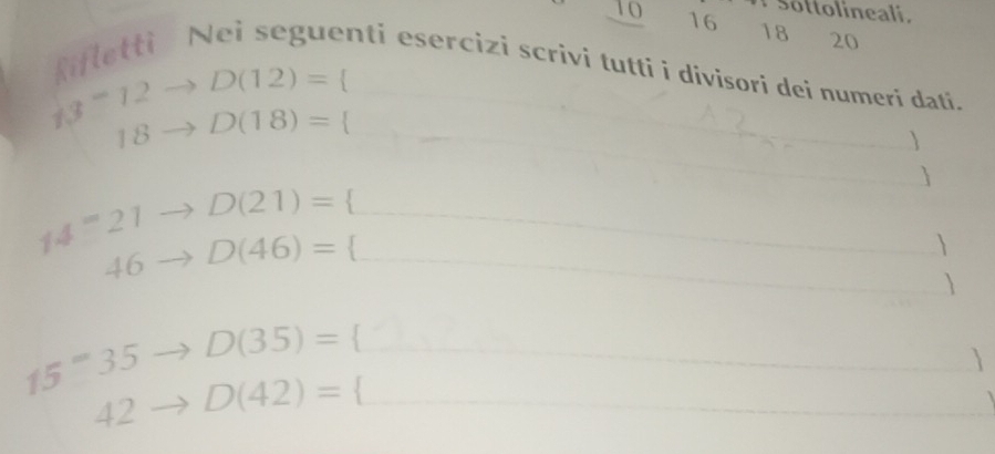 Sottolineali.
10 16 18 20
Rifletti N 
enti esercizi scrivi tutti i divisori dei numeri dati.
D(12)= 
13=12 D(18)= _
18
_ 
 

D(21)=
14=21 D(46)= _ 

46
_ 
 
_ D(35)=.
42 D(42)= _