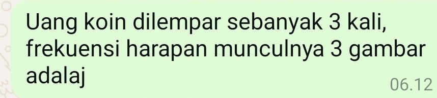 Uang koin dilempar sebanyak 3 kali, 
frekuensi harapan munculnya 3 gambar 
adalaj
06.12