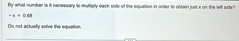 By what number is it necessary to multiply each side of the equation in order to obtain just x on the left side?
-x=0.68
Do not actually solve the equation.