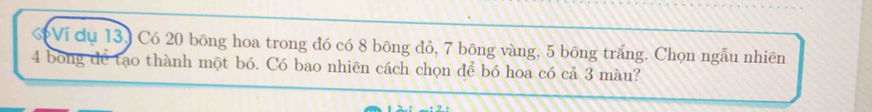 Ví dụ 13, Có 20 bông hoa trong đó có 8 bông đỏ, 7 bông vàng, 5 bông trắng. Chọn ngẫu nhiên
4 bong để tạo thành một bó. Có bao nhiên cách chọn để bó hoa có cả 3 màu?