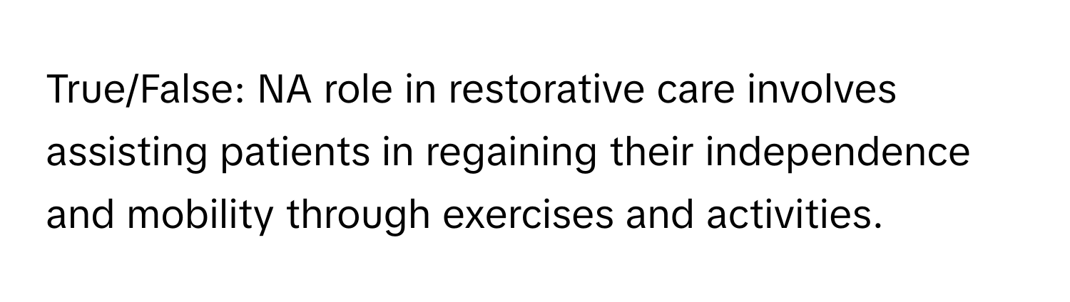 True/False: NA role in restorative care involves assisting patients in regaining their independence and mobility through exercises and activities.