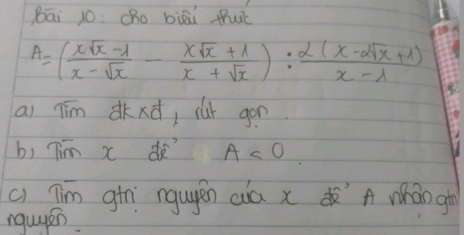 Bāi 10: cho biāú tuc
A=( (xsqrt(x)-1)/x-sqrt(x) - (xsqrt(x)+1)/x+sqrt(x) ): (2(x-2sqrt(x)+1))/x-lambda  
ai jim d, our gon 
b, Tim x A<0</tex> 
c) Tim gin ngugén cia x ò A whán gi 
nguyen.