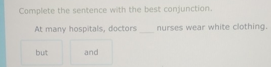 Complete the sentence with the best conjunction. 
At many hospitals, doctors _nurses wear white clothing. 
but and