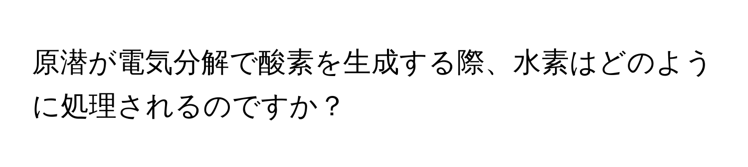 原潜が電気分解で酸素を生成する際、水素はどのように処理されるのですか？