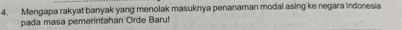 Mengapa rakyat banyak yang menolak masuknya penanaman modal asing ke negara Indonesia 
pada masa pemerintahan Orde Baru!