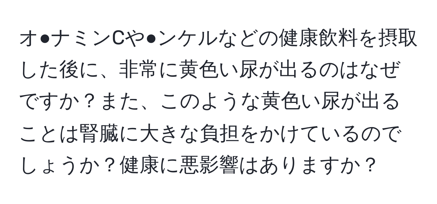 オ●ナミンCや●ンケルなどの健康飲料を摂取した後に、非常に黄色い尿が出るのはなぜですか？また、このような黄色い尿が出ることは腎臓に大きな負担をかけているのでしょうか？健康に悪影響はありますか？