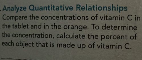 Analyze Quantitative Relationships 
Compare the concentrations of vitamin C in 
the tablet and in the orange. To determine 
the concentration, calculate the percent of 
each object that is made up of vitamin C.