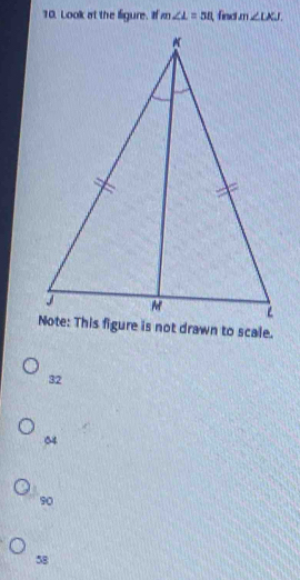 Look at the ligure. If m∠ L=58 find m∠ LKJ.
32
04
90
58