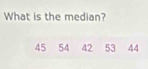 What is the median?
45 54 42 53 44